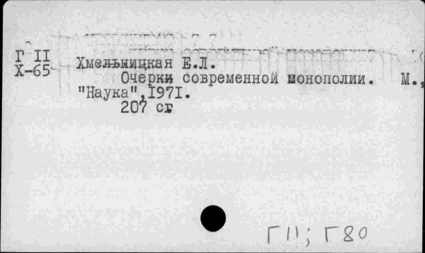 ﻿Г II
Х-65
Хмельницкая Е.Л.
Очерки современной монополии "Наука",1971.
207 сг
Г«1; Г£о